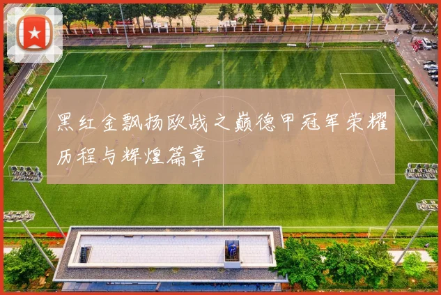 黑红金飘扬欧战之巅德甲冠军荣耀历程与辉煌篇章