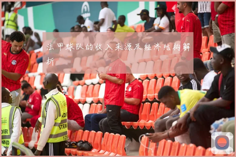 法甲球队的收入来源及经济结构解析