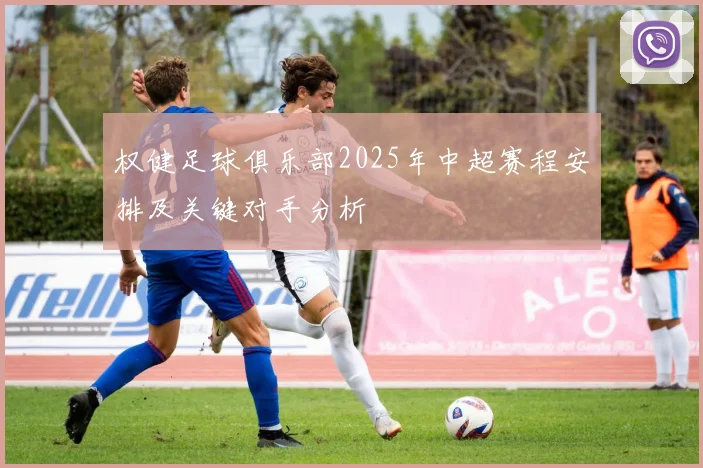 权健足球俱乐部2025年中超赛程安排及关键对手分析