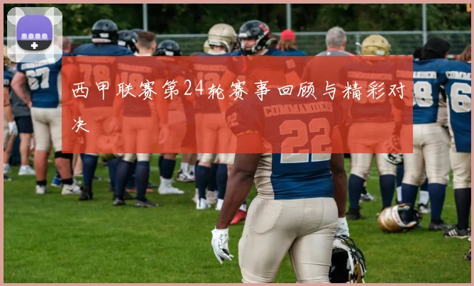 西甲联赛第24轮赛事回顾与精彩对决
