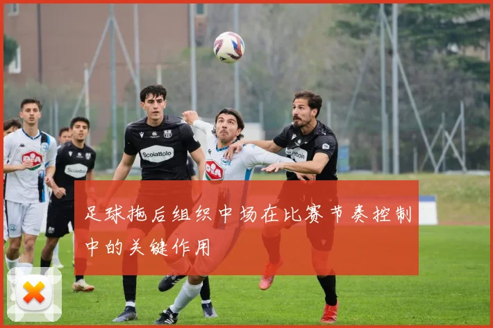 足球拖后组织中场在比赛节奏控制中的关键作用