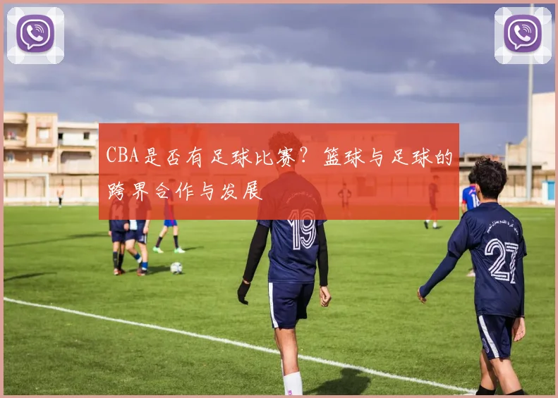 CBA是否有足球比赛?篮球与足球的跨界合作与发展