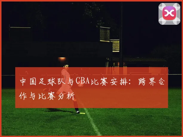 中国足球队与CBA比赛安排：跨界合作与比赛分析