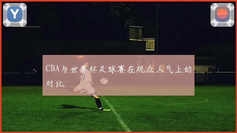 CBA与世界杯足球赛在观众人气上的对比