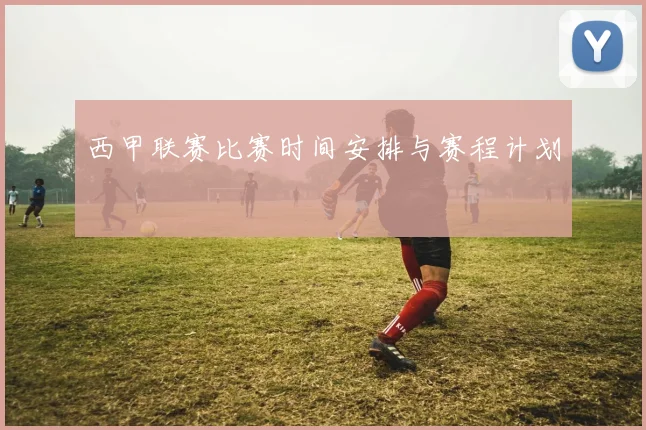 西甲联赛比赛时间安排与赛程计划