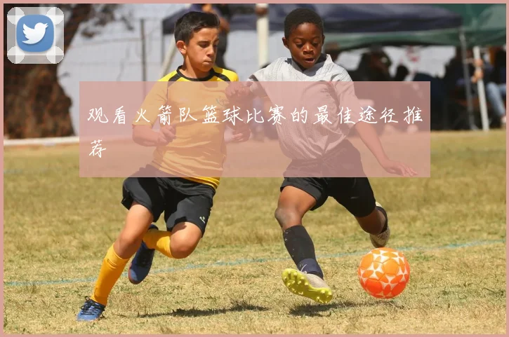 观看火箭队篮球比赛的最佳途径推荐
