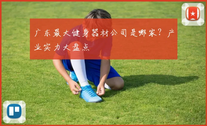 广东最大健身器材公司是哪家？产业实力大盘点