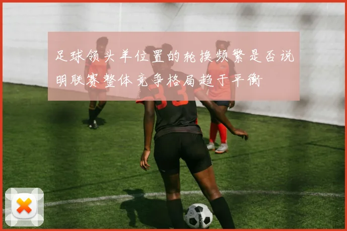 足球领头羊位置的轮换频繁是否说明联赛整体竞争格局趋于平衡