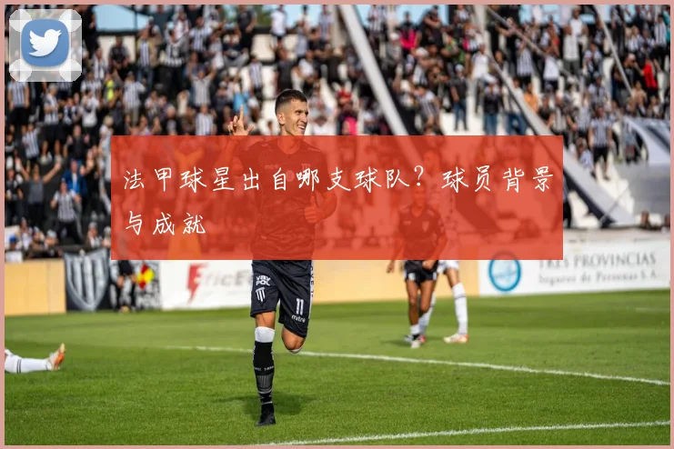 法甲球星出自哪支球队？球员背景与成就