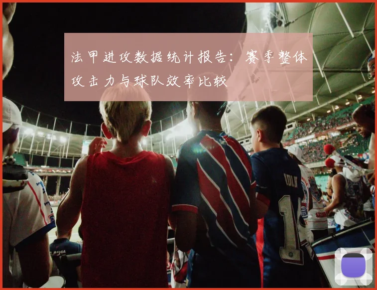 法甲进攻数据统计报告:赛季整体攻击力与球队效率比较