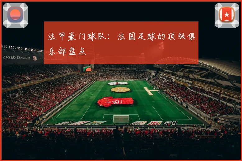 法甲豪门球队:法国足球的顶级俱乐部盘点