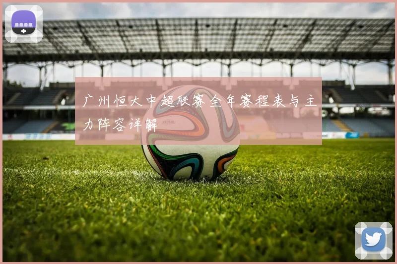 广州恒大中超联赛全年赛程表与主力阵容详解